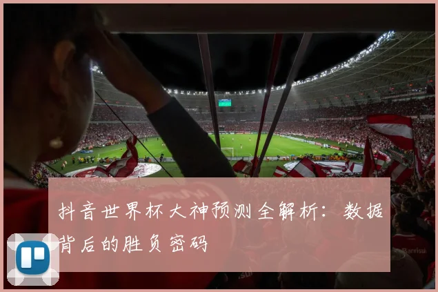 抖音世界杯大神预测全解析：数据背后的胜负密码