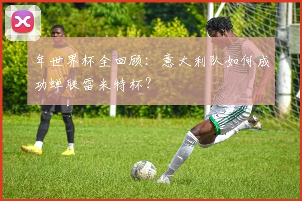 年世界杯全回顾：意大利队如何成功蝉联雷米特杯？