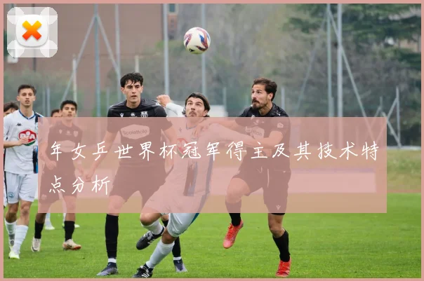 年女乒世界杯冠军得主及其技术特点分析