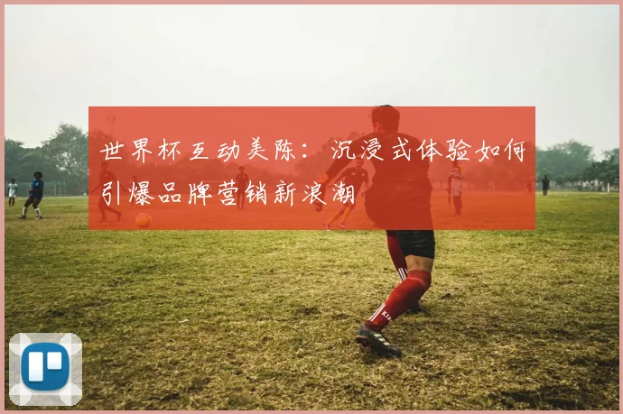 世界杯互动美陈：沉浸式体验如何引爆品牌营销新浪潮
